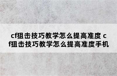 cf狙击技巧教学怎么提高准度 cf狙击技巧教学怎么提高准度手机